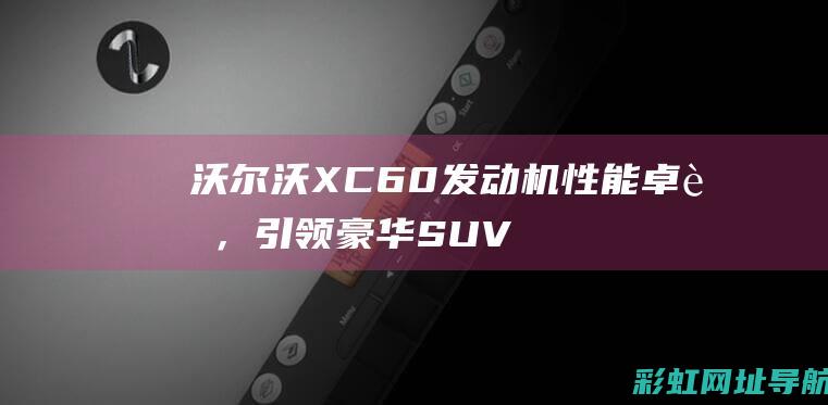 沃尔沃XC60发动机性能卓越，引领豪华SUV新标杆 (沃尔沃xc60)