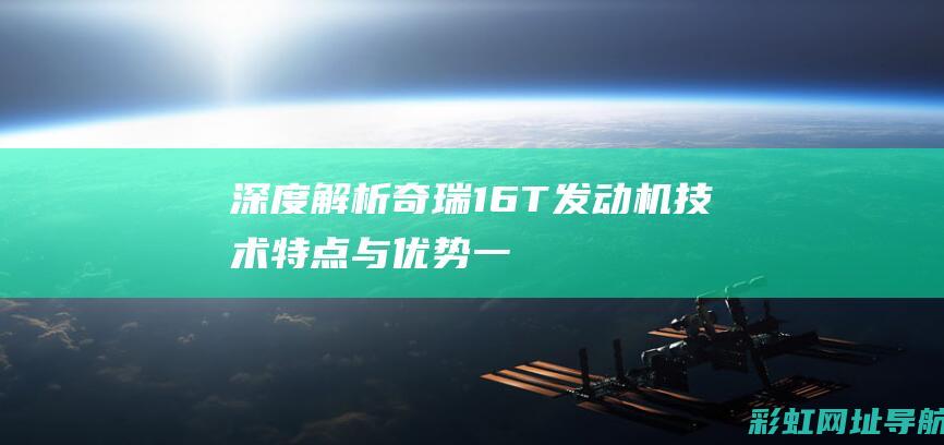 深度解析奇瑞1.6T发动机：技术特点与优势一览 (深度解析奇瑞艾瑞泽5plus小艾发动机)