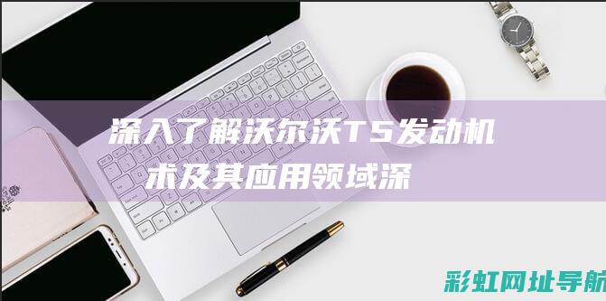 深入了解沃尔沃T5发动机技术及其应用领域 (深入了解沃尔沃的故事)