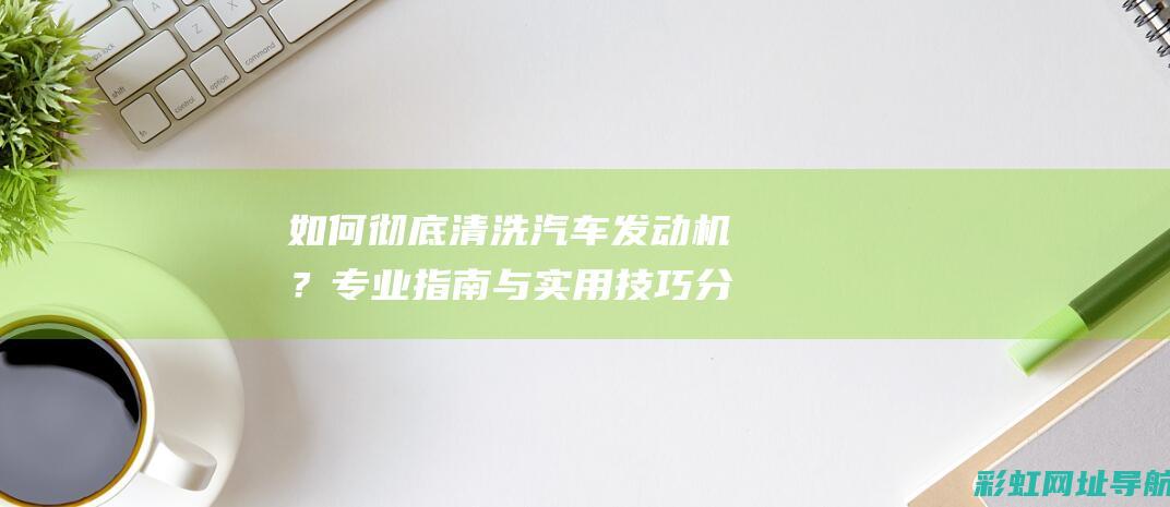 如何彻底清洗汽车发动机？专业指南与实用技巧分享 (如何彻底清洗洗衣机里的脏东西)