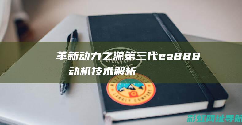 革新动力之源：第三代ea888发动机技术解析 (动力革新的原因)