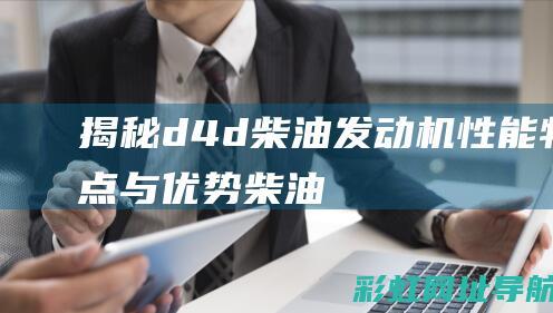 揭秘d4d柴油发动机：性能、特点与优势 (柴油d4d发动机介绍)