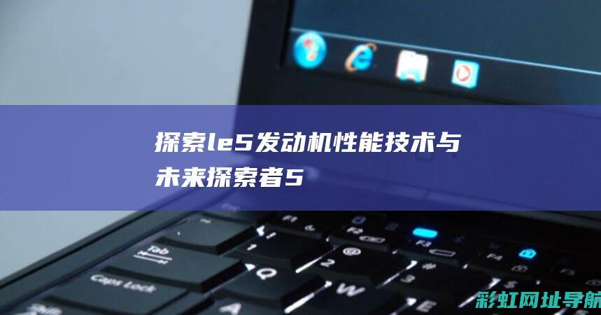 探索le5发动机：性能、技术与未来 (探索者500使用心得)