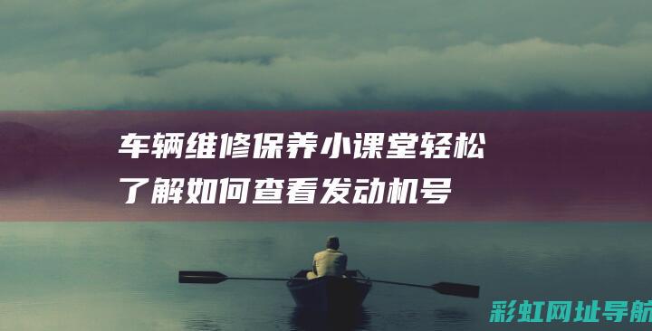 车辆维修保养小课堂：轻松了解如何查看发动机号码及其重要性 (车辆维修保养记录怎么查询)