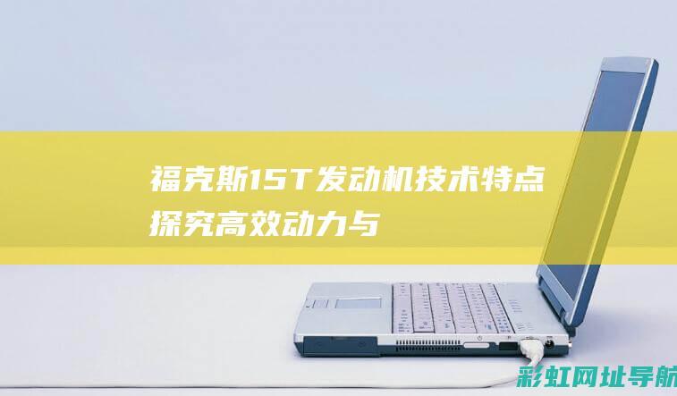 福克斯1.5T发动机技术特点探究：高效动力与智能控制的完美结合 (福克斯1.5T)