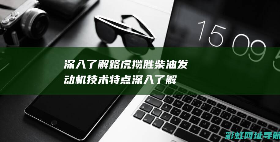 深入了解路虎揽胜柴油发动机技术特点 (深入了解路虎的故事)