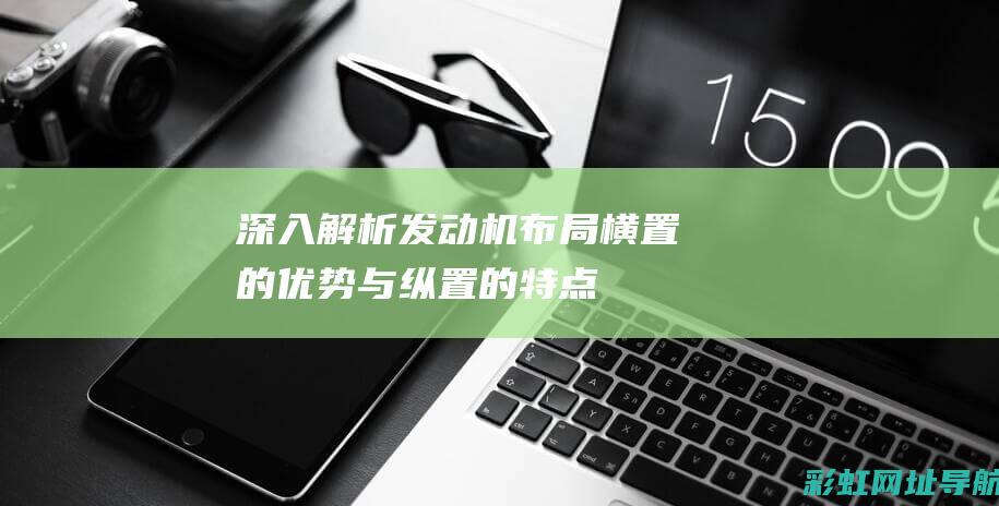 深入解析发动机布局：横置的优势与纵置的特点 (深入解析发动机的原理)