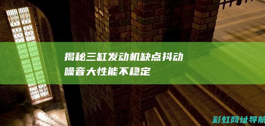 揭秘三缸发动机缺点：抖动、噪音大、性能不稳定等问题一览 (揭秘三缸发动机的原理)