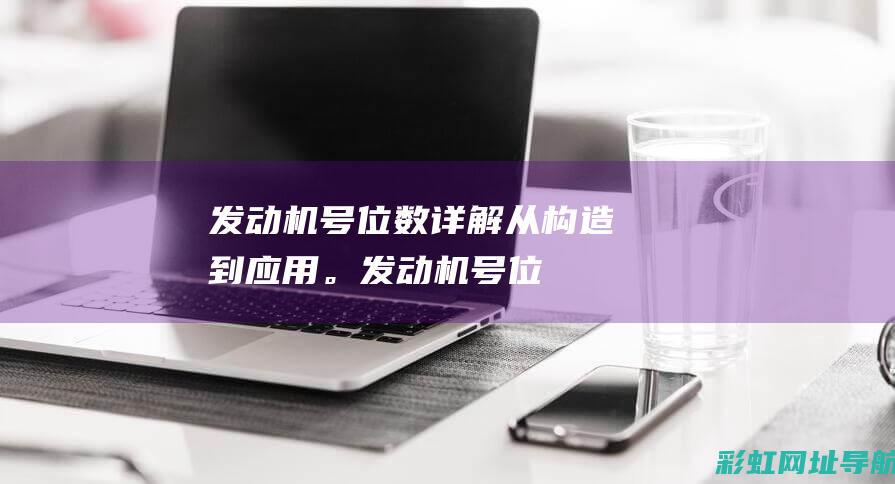 发动机号位数详解：从构造到应用。 (发动机号位数5位正确吗)