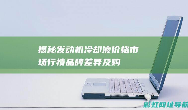 揭秘发动机冷却液价格：市场行情、品牌差异及购买指南 (发动机冷机)