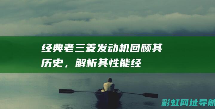 经典老三菱发动机：回顾其历史，解析其性能 (经典老三菱发动机型号)