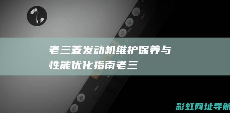 老三菱发动机：维护、保养与性能优化指南 (老三菱发动机怎么样)