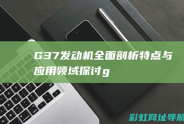 G37发动机全面剖析：特点与应用领域探讨 (g37发动机和gtr一样吗)