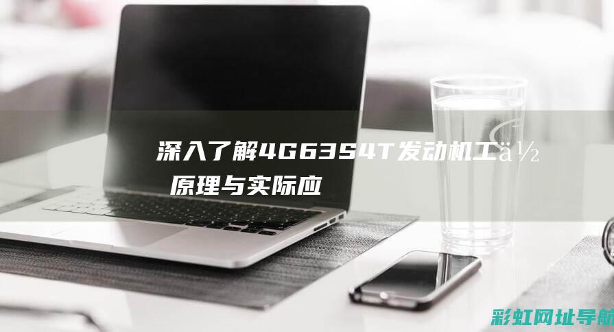 深入了解4G63S4T发动机工作原理与实际应用 (深入了解4p理论和4c理论的区别和联系)