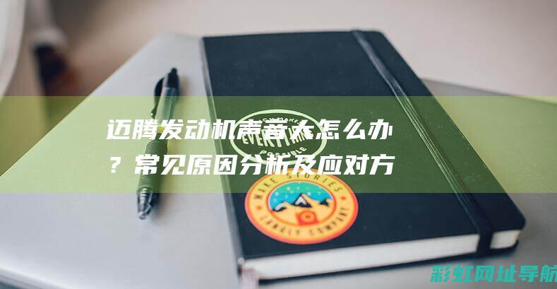 迈腾发动机声音大怎么办？常见原因分析及应对方法 (迈腾发动机型号)