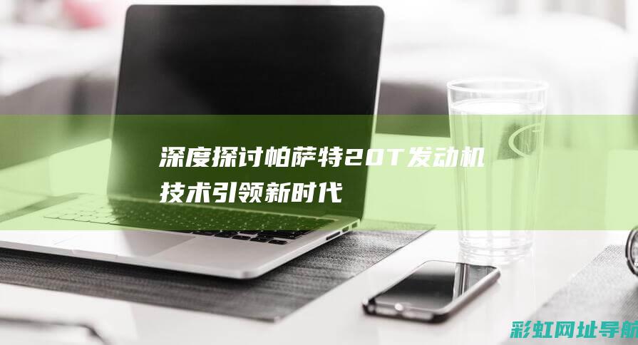 深度探讨帕萨特2.0T发动机技术：引领新时代的动力标杆 (2022款帕萨)