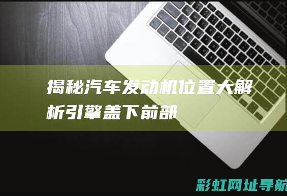 【揭秘】汽车发动机位置大解析：引擎盖下、前部、中部或后部？ (汽车)