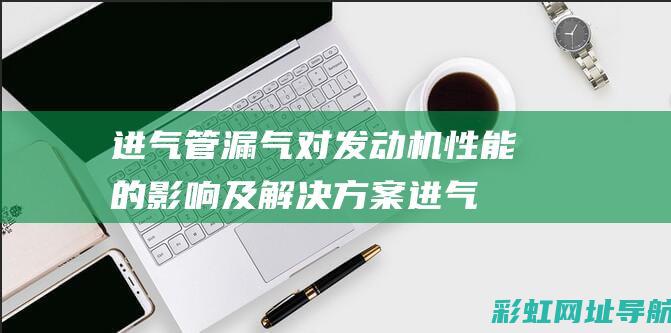 进气管漏气对发动机性能的影响及解决方案 (进气管漏气对发动机有影响吗?)