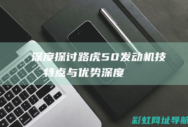 深度探讨路虎5.0发动机技术特点与优势 (深度探讨路虎的故事)