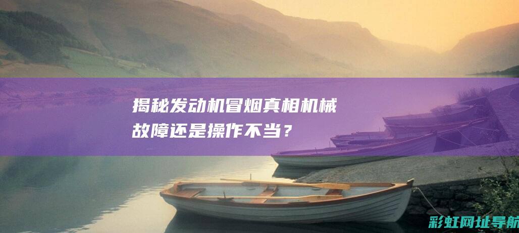 揭秘发动机冒烟真相：机械故障还是操作不当？ (发动机冒机油怎么回事)