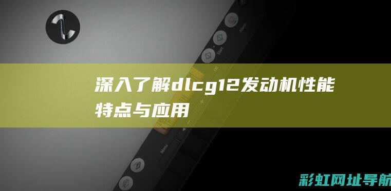 深入了解dlcg12发动机：性能、特点与应用 (深入了解的高级表达)