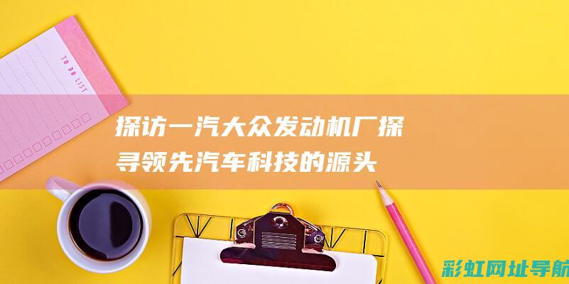 探访一汽大众发动机厂：探寻领先汽车科技的源头力量 (走进一汽大众)