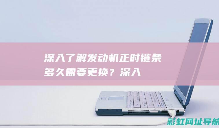 深入了解发动机正时链条：多久需要更换？ (深入了解发动机的原理)