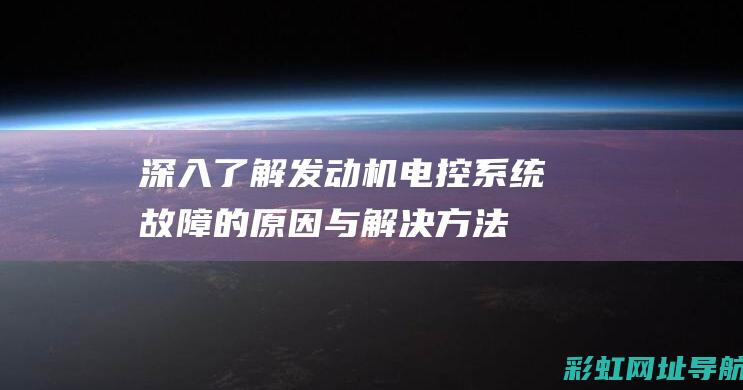 深入了解发动机电控系统故障的原因与解决方法 (深入了解发动机的原理)