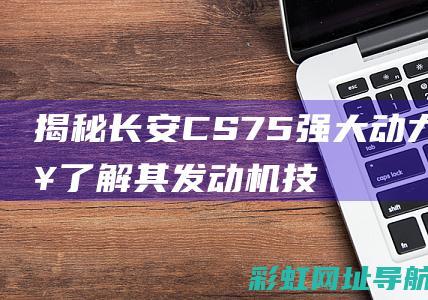 揭秘长安CS75强大动力：深入了解其发动机技术 (揭秘长安疑案)