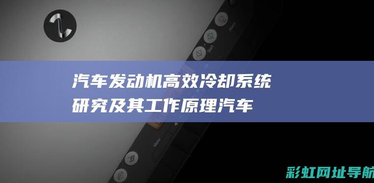 汽车发动机高效冷却系统研究及其工作原理 (汽车发动机高温原因及处理方法)