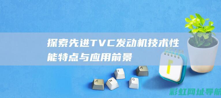 探索先进TVC发动机技术：性能特点与应用前景 (探索先进经验)