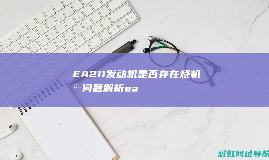 EA211发动机是否存在烧机油问题解析 (ea211发动机怎么样)