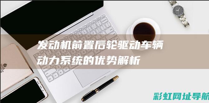 发动机前置后轮驱动：车辆动力系统的优势解析 (发动机前置后驱的优缺点)