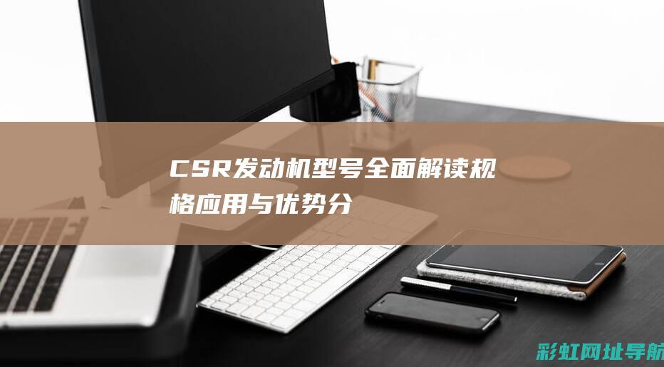 CSR发动机型号全面解读：规格、应用与优势分析 (csr发动机参数)