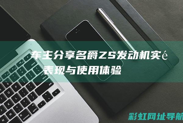 车主分享：名爵ZS发动机实际表现与使用体验 (名车车名)