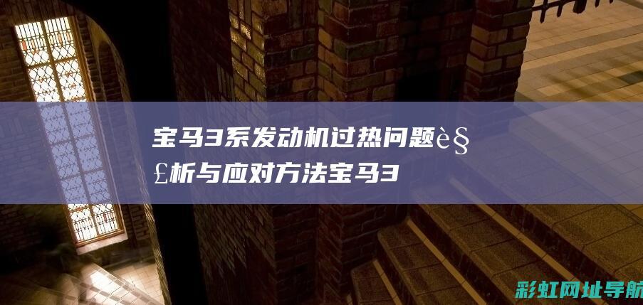 宝马3系发动机过热问题解析与应对方法 (宝马3系发动机过热请谨慎驾驶)