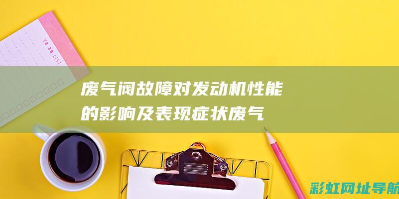 废气阀故障对发动机性能的影响及表现症状 (废气阀故障对车有什么影响吗)