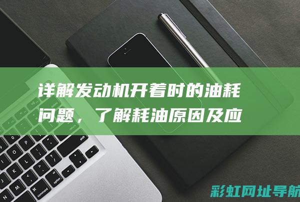 详解发动机开着时的油耗问题，了解耗油原因及应对方法 (详解发动机开关图片)