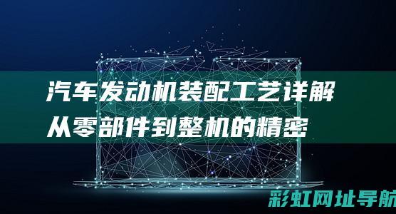 汽车发动机装配工艺详解：从零部件到整机的精密组合 (汽车发动机装护板好吗)