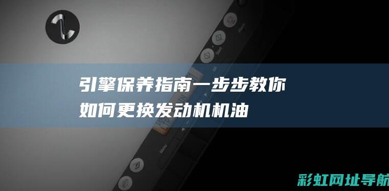 引擎保养指南：一步步教你如何更换发动机机油 (引擎保养指南电子版)