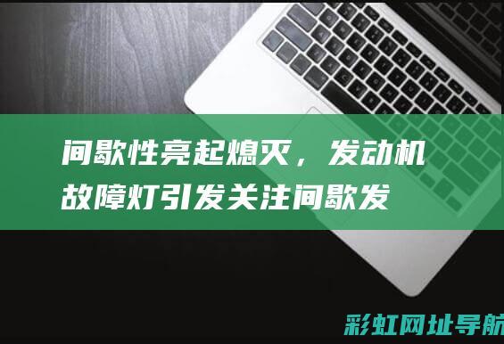 间歇性亮起熄灭，发动机故障灯引发关注 (间歇发光什么意思)