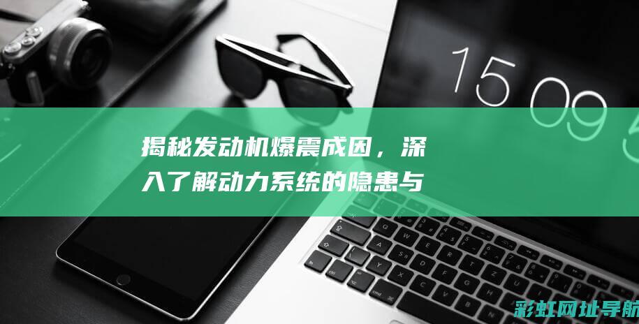 揭秘发动机爆震成因，深入了解动力系统的隐患与风险 (揭秘发动机爆炸视频)