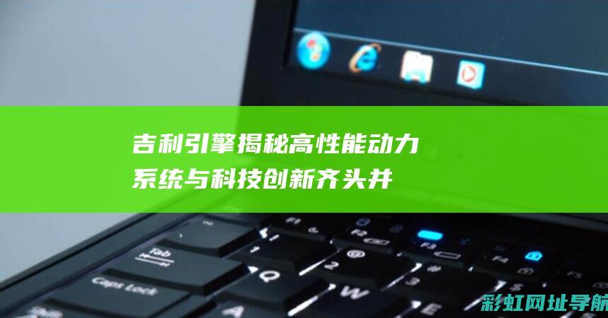 吉利引擎揭秘：高性能动力系统与科技创新齐头并进 (吉利的引擎是自己研发的吗?)