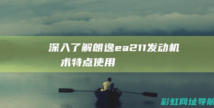 深入了解朗逸ea211发动机：技术特点、使用反馈与真实评价 (深入了解朗逸的车型)