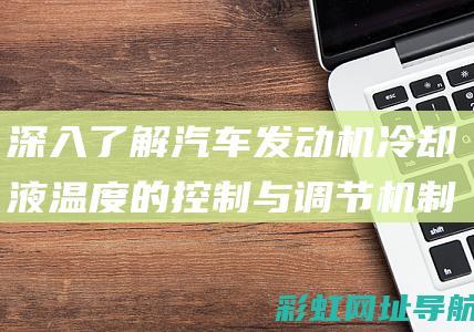 深入了解汽车发动机冷却液温度的控制与调节机制 (深入了解汽车买什么书)