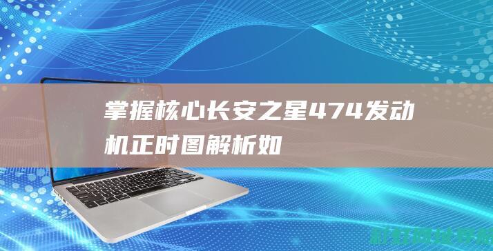 掌握核心！长安之星474发动机正时图解析 (如何掌握核心)