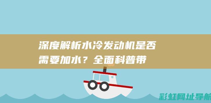 深度解析：水冷发动机是否需要加水？全面科普带你了解 (深度解析水瓶座)