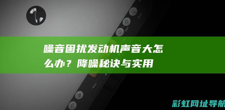 噪音困扰！发动机声音大怎么办？降噪秘诀与实用建议全解析 (噪音困扰怎么办)