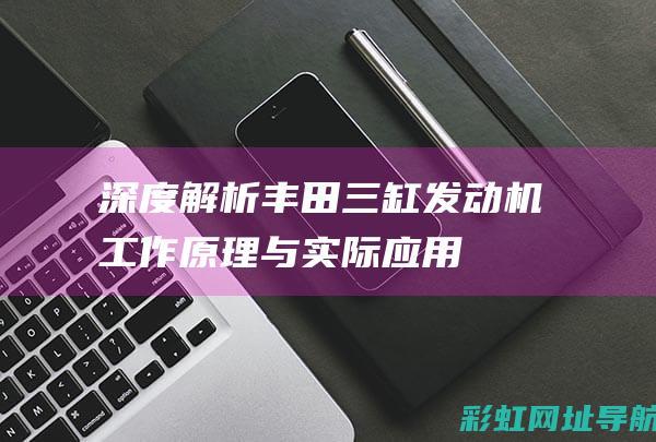 深度解析丰田三缸发动机：工作原理与实际应用 (深度解析丰田车型)