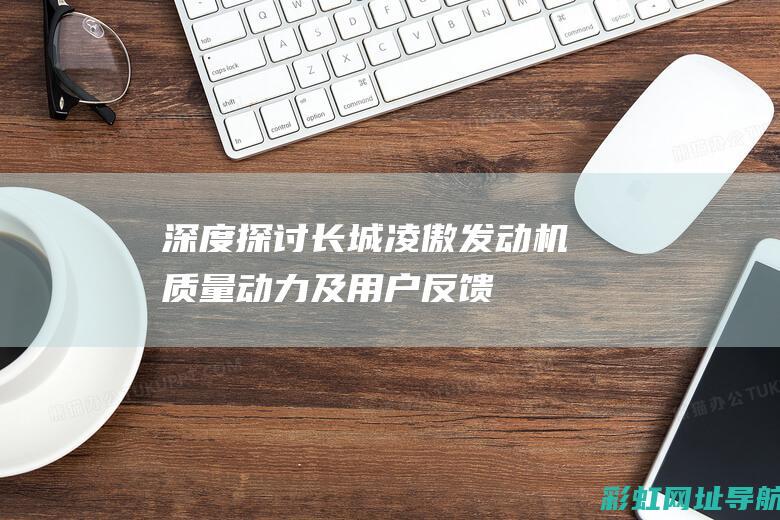 深度探讨长城凌傲发动机：质量、动力及用户反馈 (深度探讨长城的意义)